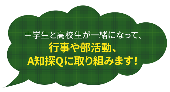 中学生と高校生が一緒になって、行事や部活、A知探Qに取り組みます！